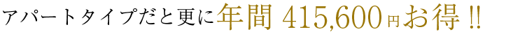 アパートタイプだと更に年間415,600お得！！